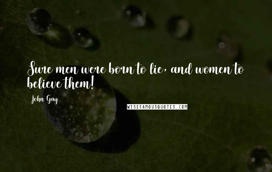 John Gay Quotes: Sure men were born to lie, and women to believe them!