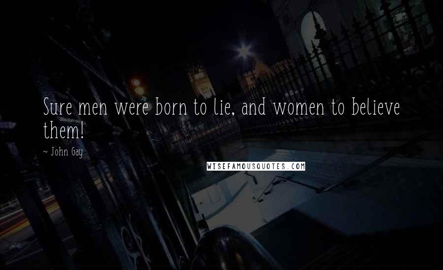 John Gay Quotes: Sure men were born to lie, and women to believe them!