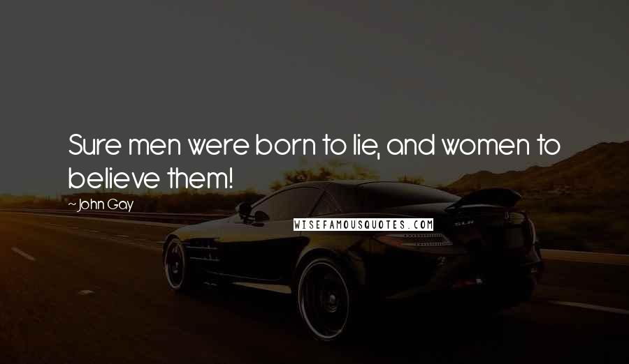 John Gay Quotes: Sure men were born to lie, and women to believe them!