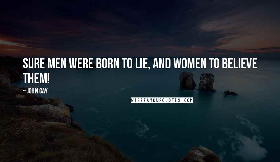 John Gay Quotes: Sure men were born to lie, and women to believe them!