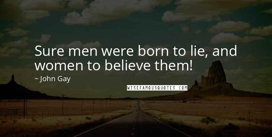 John Gay Quotes: Sure men were born to lie, and women to believe them!