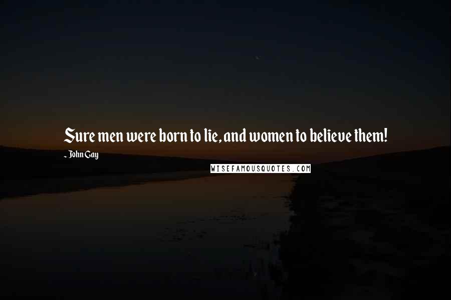 John Gay Quotes: Sure men were born to lie, and women to believe them!