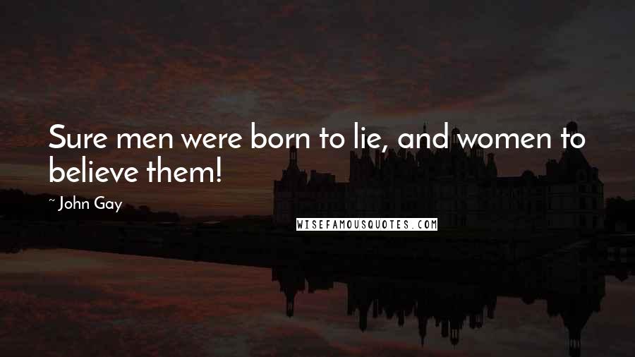 John Gay Quotes: Sure men were born to lie, and women to believe them!