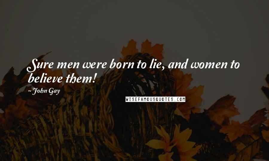 John Gay Quotes: Sure men were born to lie, and women to believe them!