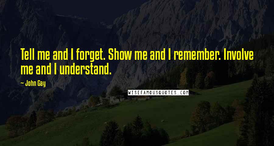 John Gay Quotes: Tell me and I forget. Show me and I remember. Involve me and I understand.