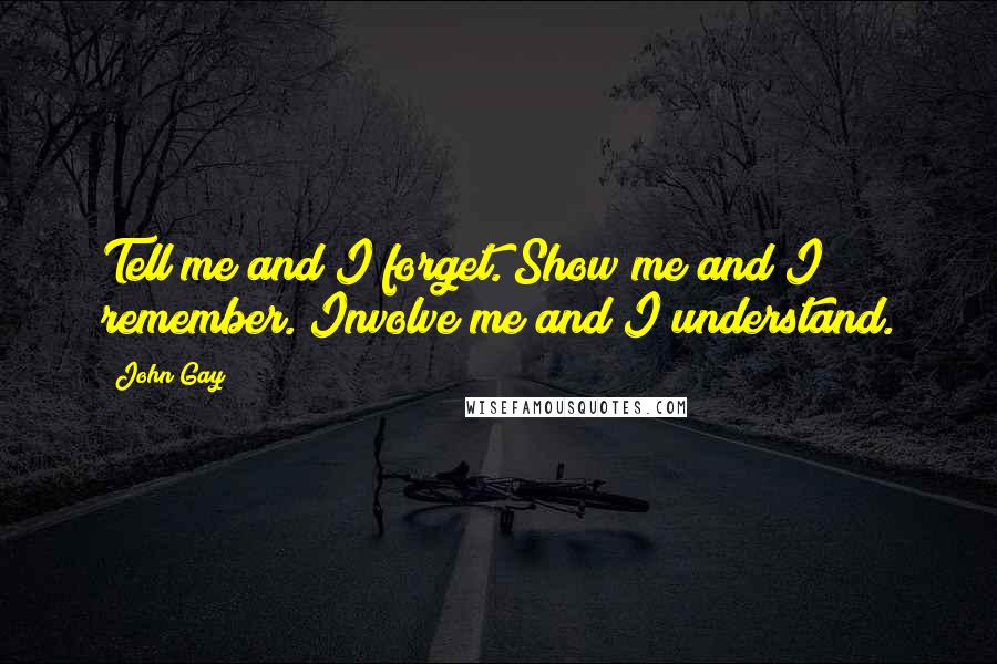 John Gay Quotes: Tell me and I forget. Show me and I remember. Involve me and I understand.