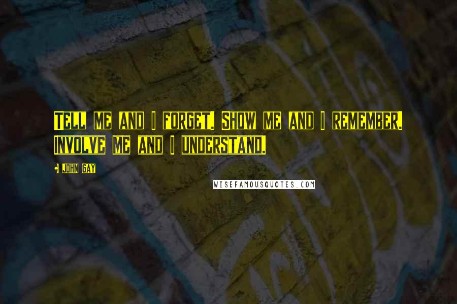 John Gay Quotes: Tell me and I forget. Show me and I remember. Involve me and I understand.