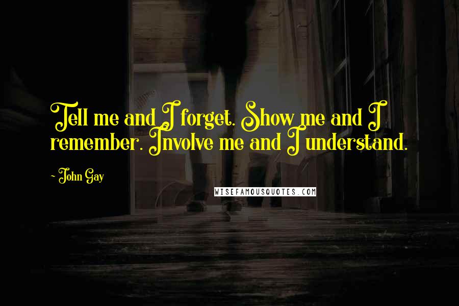 John Gay Quotes: Tell me and I forget. Show me and I remember. Involve me and I understand.