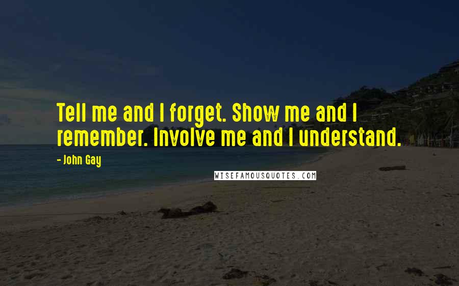 John Gay Quotes: Tell me and I forget. Show me and I remember. Involve me and I understand.