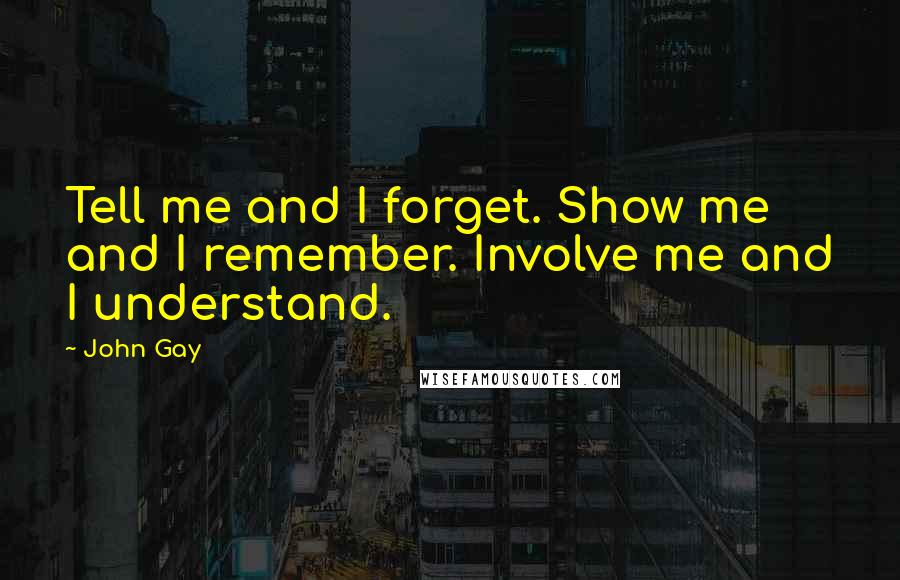 John Gay Quotes: Tell me and I forget. Show me and I remember. Involve me and I understand.