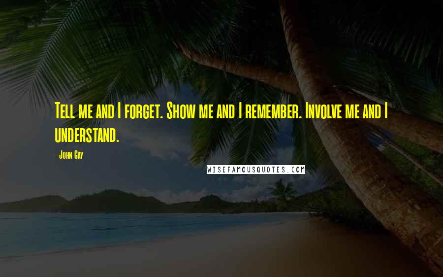 John Gay Quotes: Tell me and I forget. Show me and I remember. Involve me and I understand.