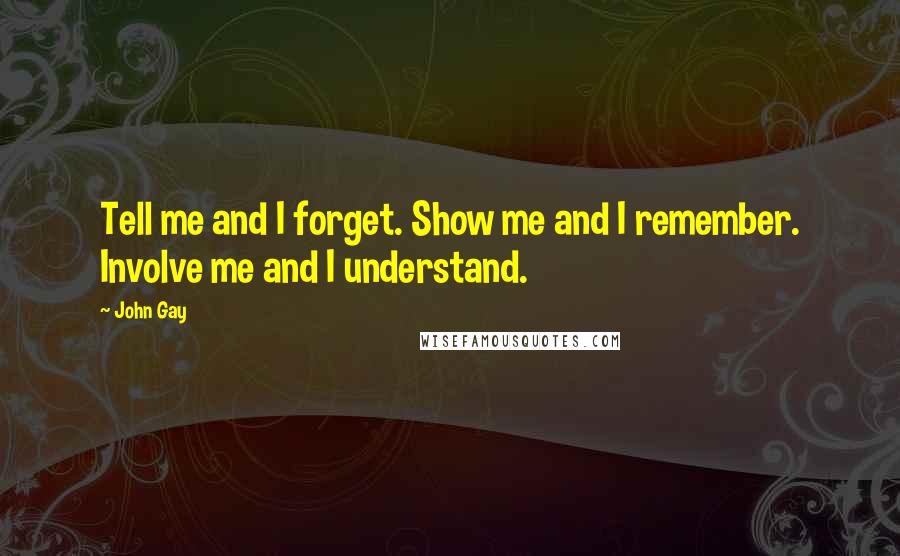 John Gay Quotes: Tell me and I forget. Show me and I remember. Involve me and I understand.