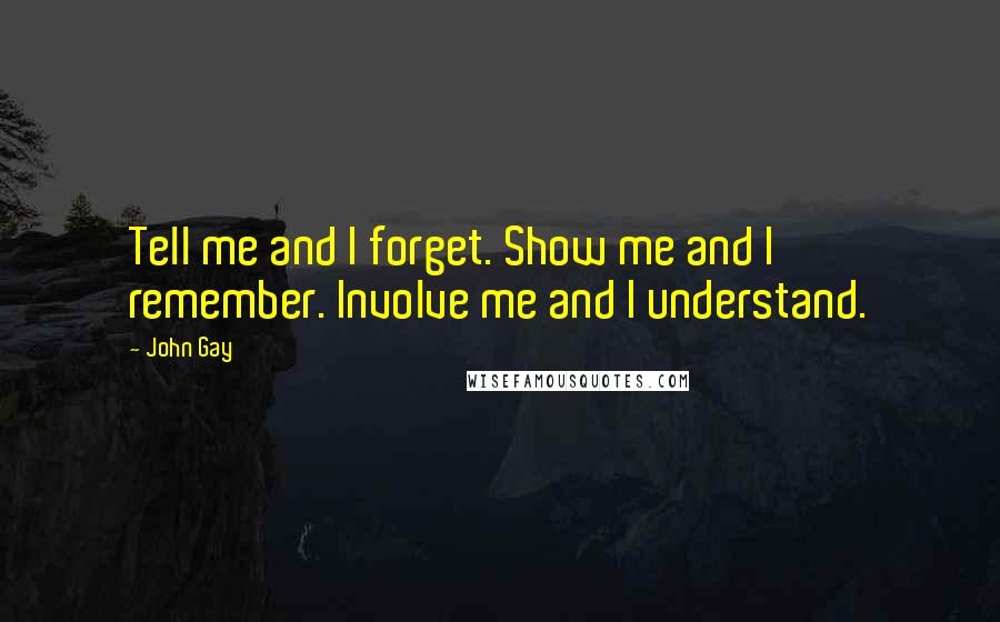 John Gay Quotes: Tell me and I forget. Show me and I remember. Involve me and I understand.