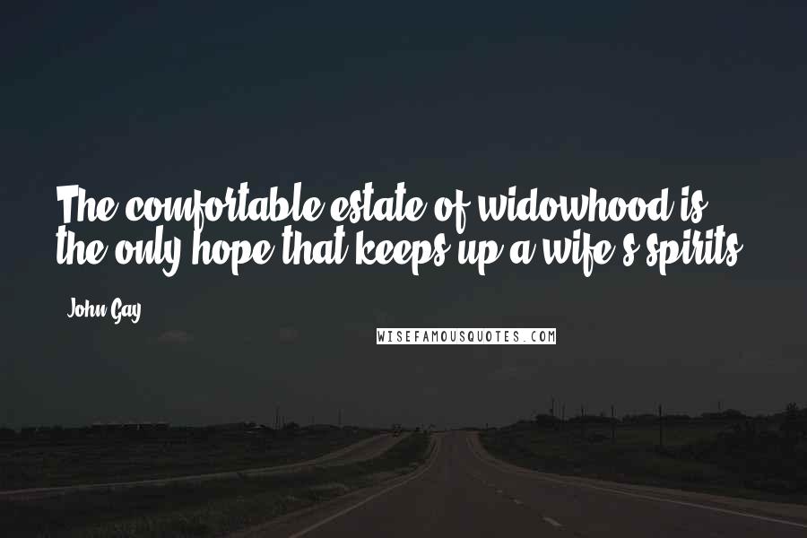John Gay Quotes: The comfortable estate of widowhood is the only hope that keeps up a wife's spirits.