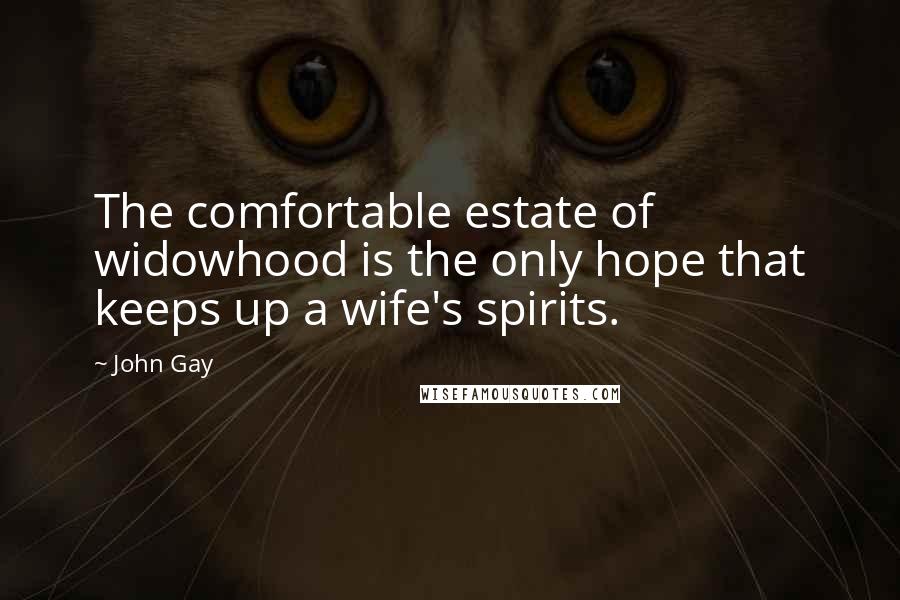 John Gay Quotes: The comfortable estate of widowhood is the only hope that keeps up a wife's spirits.