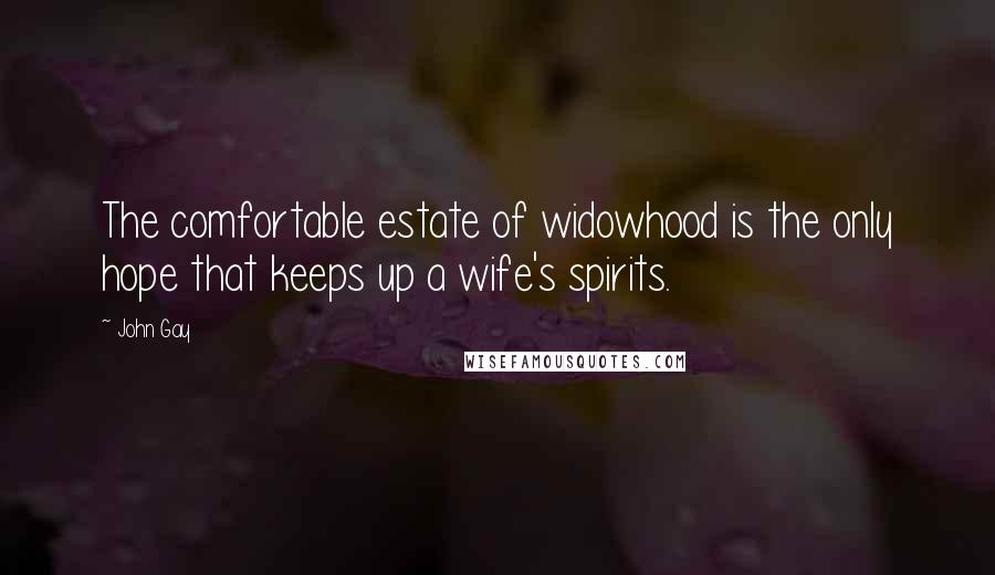 John Gay Quotes: The comfortable estate of widowhood is the only hope that keeps up a wife's spirits.