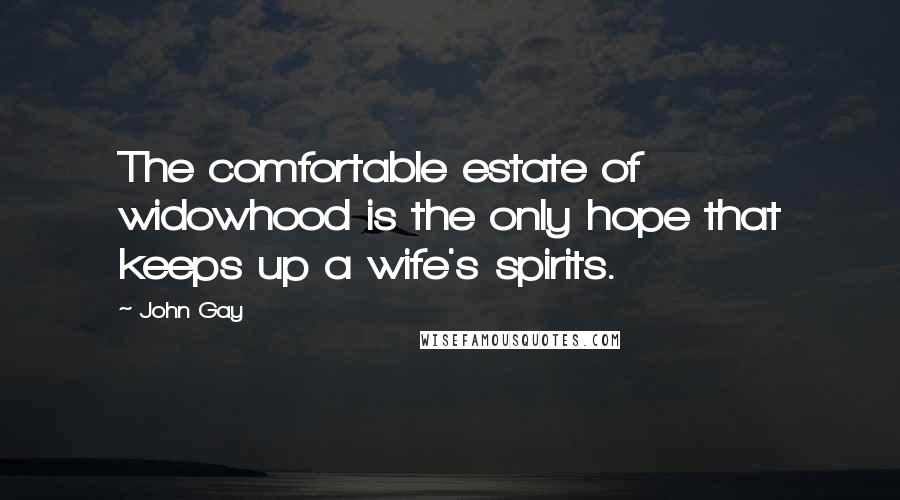 John Gay Quotes: The comfortable estate of widowhood is the only hope that keeps up a wife's spirits.