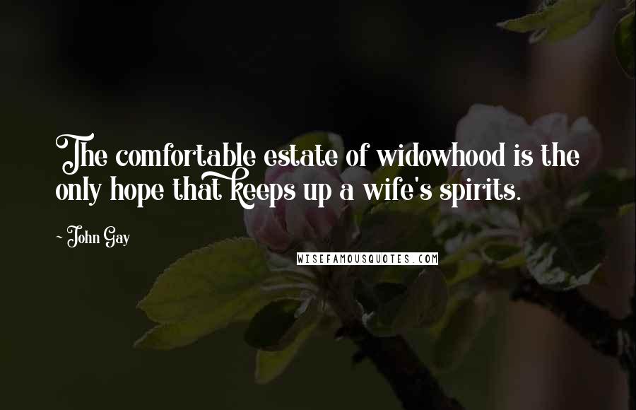 John Gay Quotes: The comfortable estate of widowhood is the only hope that keeps up a wife's spirits.