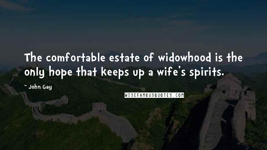 John Gay Quotes: The comfortable estate of widowhood is the only hope that keeps up a wife's spirits.