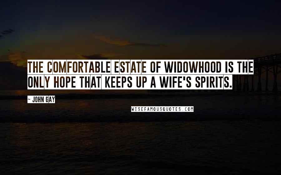 John Gay Quotes: The comfortable estate of widowhood is the only hope that keeps up a wife's spirits.