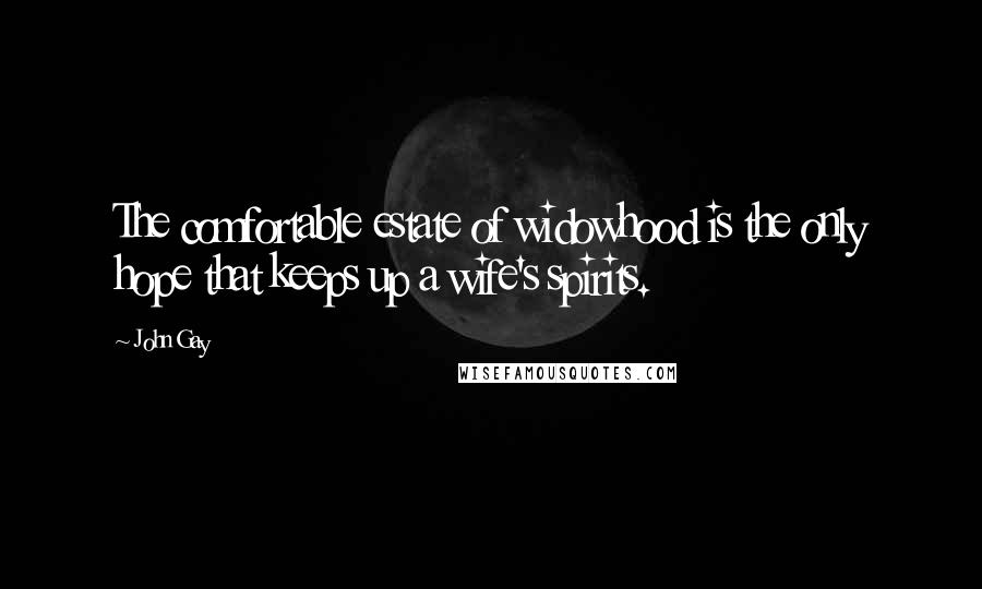 John Gay Quotes: The comfortable estate of widowhood is the only hope that keeps up a wife's spirits.