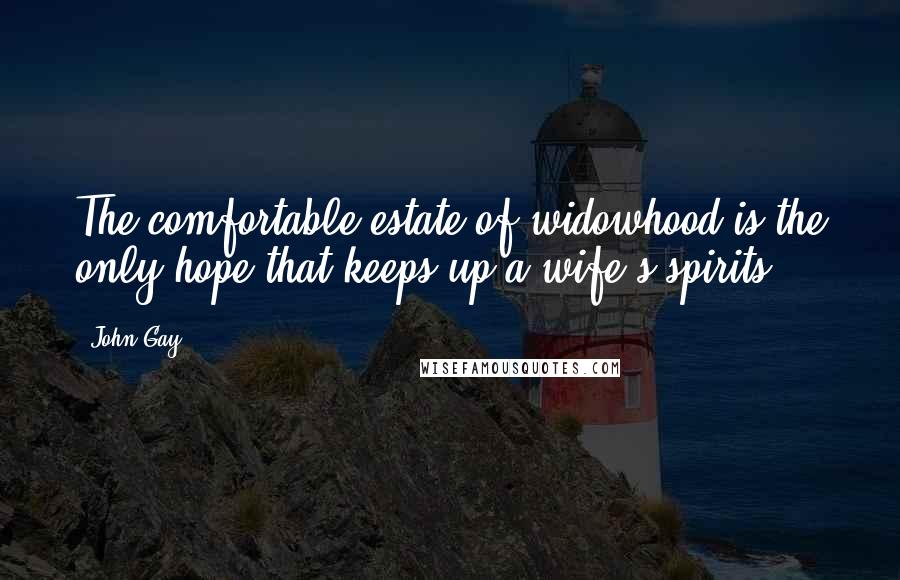 John Gay Quotes: The comfortable estate of widowhood is the only hope that keeps up a wife's spirits.