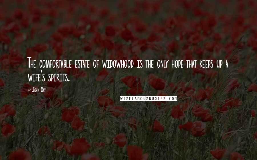 John Gay Quotes: The comfortable estate of widowhood is the only hope that keeps up a wife's spirits.