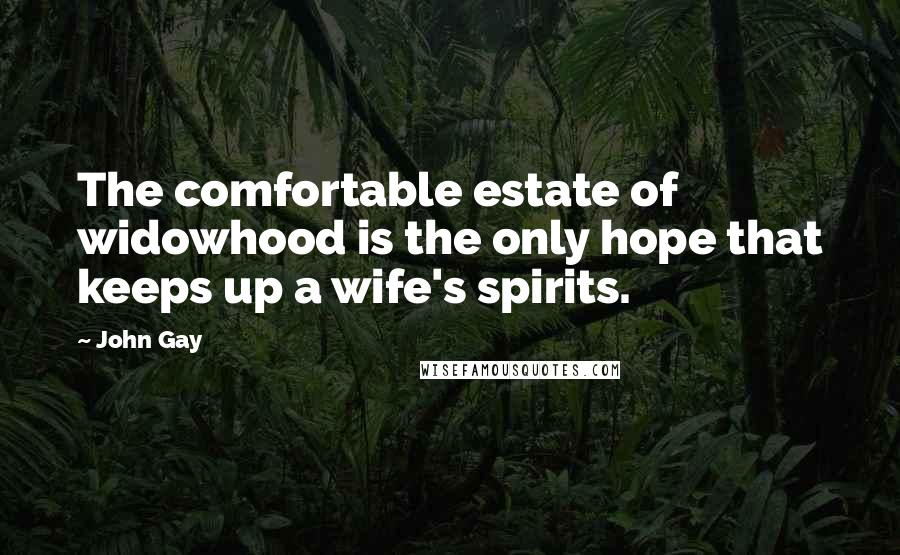 John Gay Quotes: The comfortable estate of widowhood is the only hope that keeps up a wife's spirits.