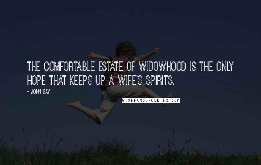 John Gay Quotes: The comfortable estate of widowhood is the only hope that keeps up a wife's spirits.