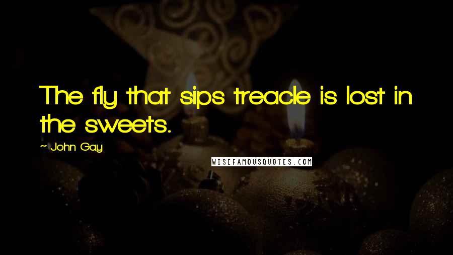 John Gay Quotes: The fly that sips treacle is lost in the sweets.