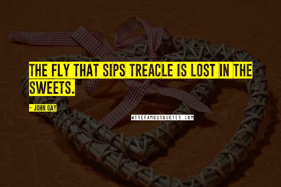 John Gay Quotes: The fly that sips treacle is lost in the sweets.