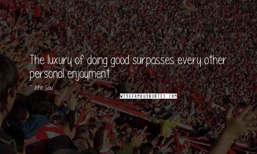 John Gay Quotes: The luxury of doing good surpasses every other personal enjoyment.