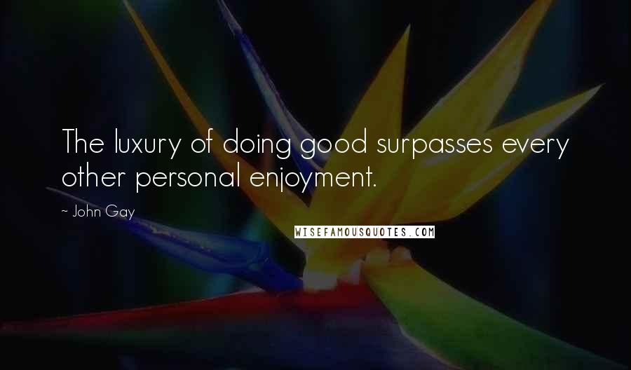 John Gay Quotes: The luxury of doing good surpasses every other personal enjoyment.