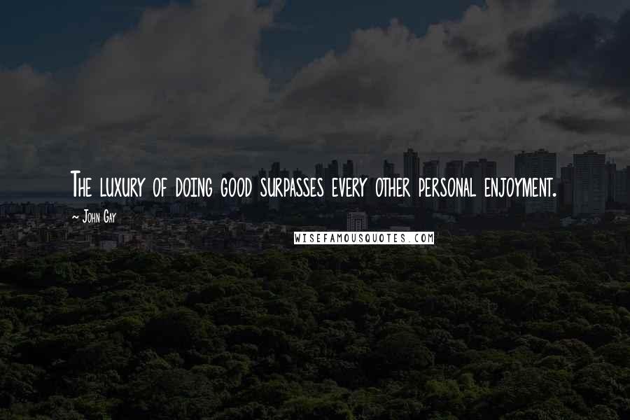 John Gay Quotes: The luxury of doing good surpasses every other personal enjoyment.