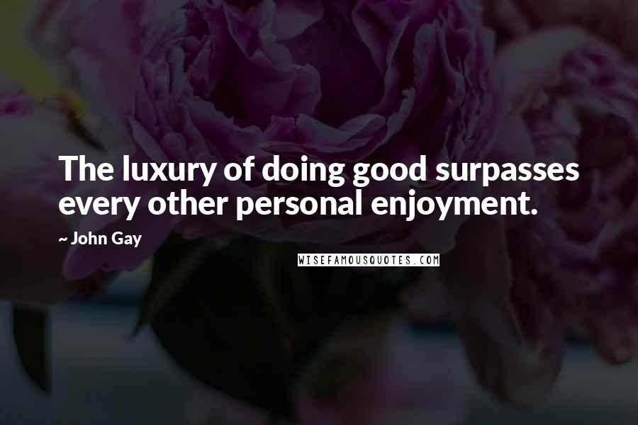 John Gay Quotes: The luxury of doing good surpasses every other personal enjoyment.