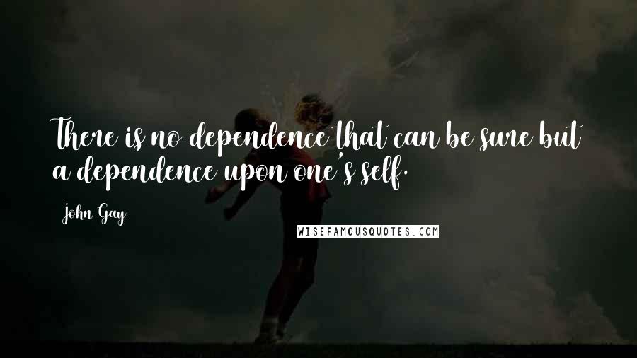 John Gay Quotes: There is no dependence that can be sure but a dependence upon one's self.
