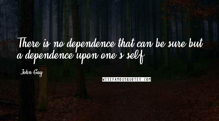 John Gay Quotes: There is no dependence that can be sure but a dependence upon one's self.