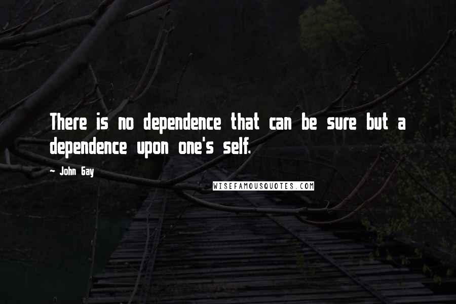 John Gay Quotes: There is no dependence that can be sure but a dependence upon one's self.