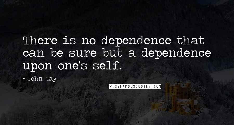 John Gay Quotes: There is no dependence that can be sure but a dependence upon one's self.