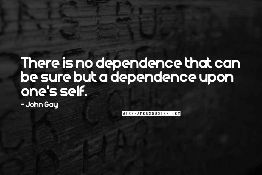 John Gay Quotes: There is no dependence that can be sure but a dependence upon one's self.