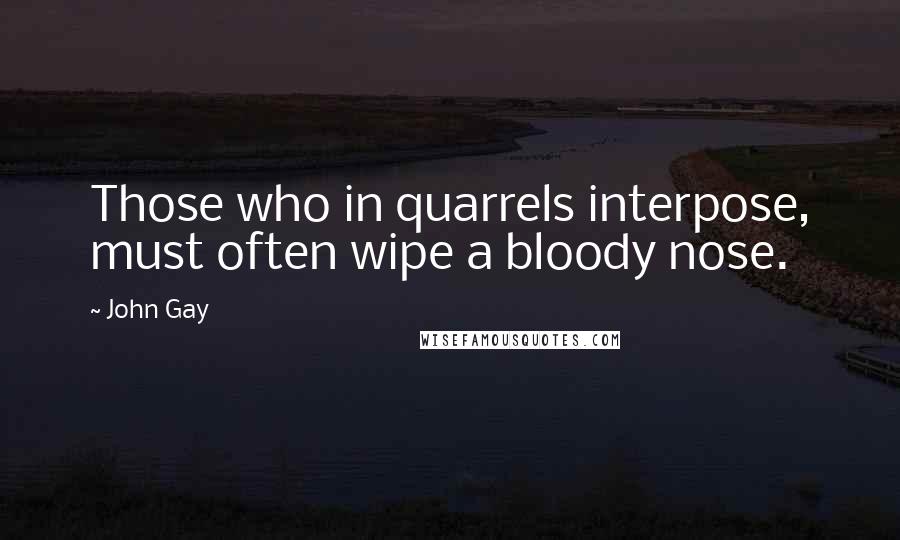 John Gay Quotes: Those who in quarrels interpose, must often wipe a bloody nose.