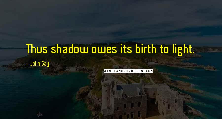 John Gay Quotes: Thus shadow owes its birth to light.