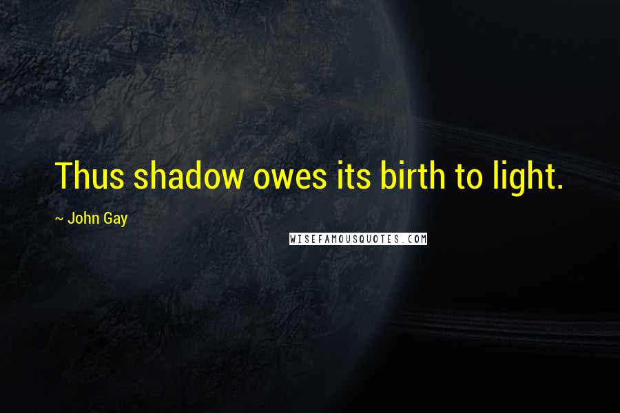 John Gay Quotes: Thus shadow owes its birth to light.