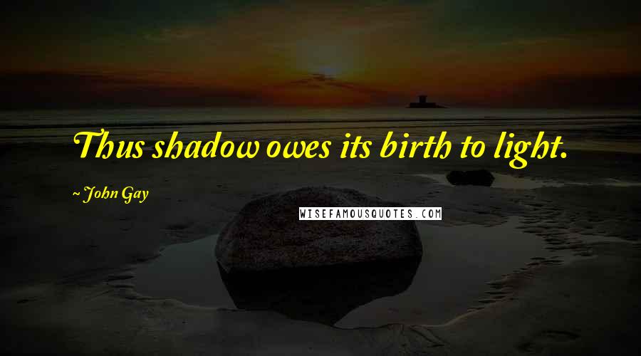 John Gay Quotes: Thus shadow owes its birth to light.