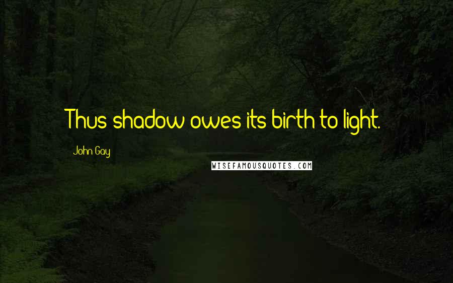 John Gay Quotes: Thus shadow owes its birth to light.