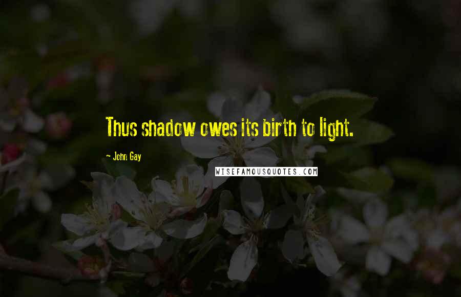 John Gay Quotes: Thus shadow owes its birth to light.