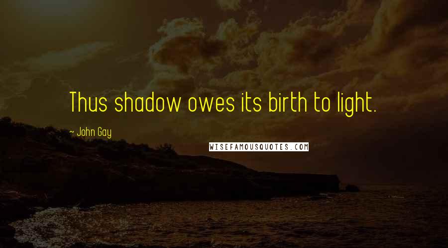 John Gay Quotes: Thus shadow owes its birth to light.