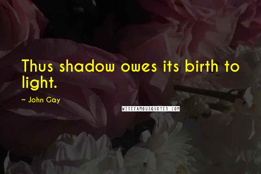 John Gay Quotes: Thus shadow owes its birth to light.