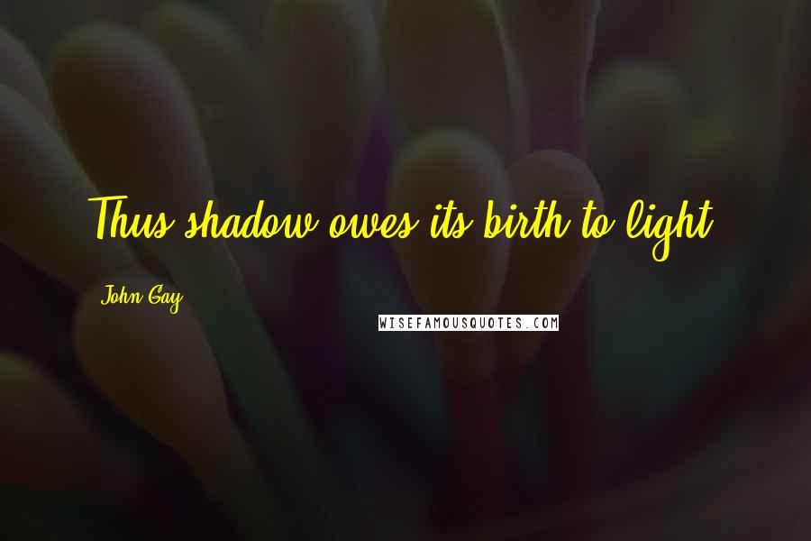 John Gay Quotes: Thus shadow owes its birth to light.