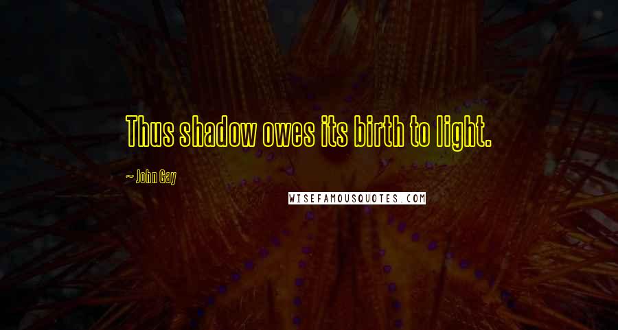 John Gay Quotes: Thus shadow owes its birth to light.